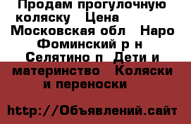 Продам прогулочную коляску › Цена ­ 3 000 - Московская обл., Наро-Фоминский р-н, Селятино п. Дети и материнство » Коляски и переноски   